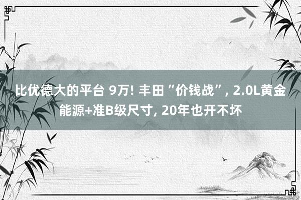 比优德大的平台 9万! 丰田“价钱战”, 2.0L黄金能源+准B级尺寸, 20年也开不坏