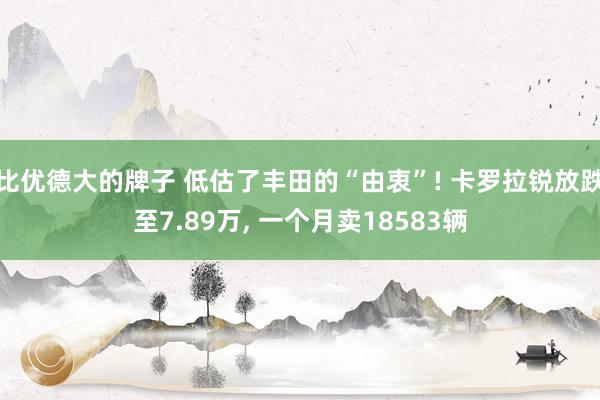 比优德大的牌子 低估了丰田的“由衷”! 卡罗拉锐放跌至7.89万, 一个月卖18583辆