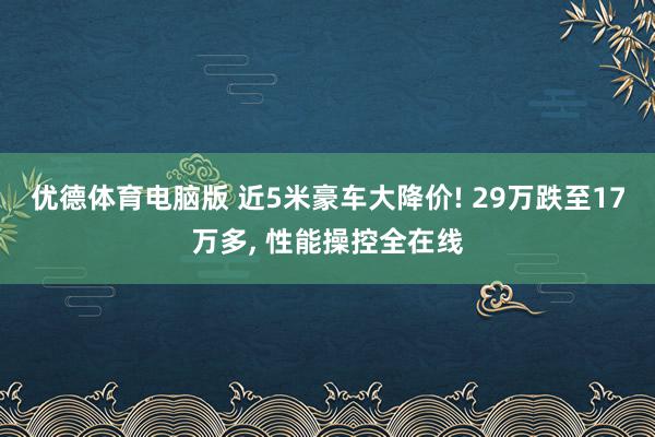 优德体育电脑版 近5米豪车大降价! 29万跌至17万多, 性能操控全在线