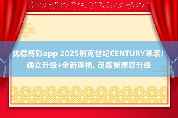 优德博彩app 2025别克世纪CENTURY来袭! 确立升级+全新座椅, 茂盛能源双升级