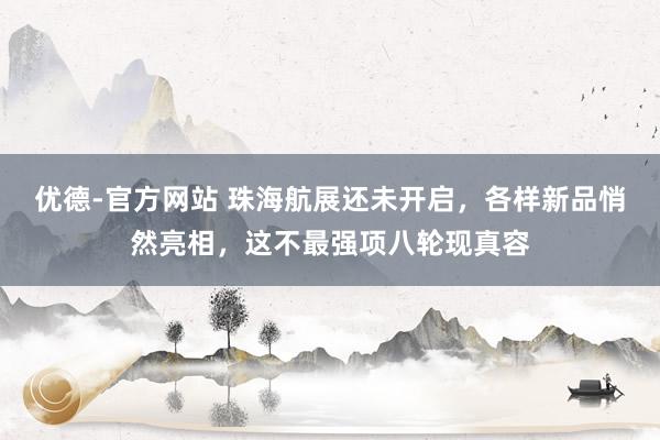 优德-官方网站 珠海航展还未开启，各样新品悄然亮相，这不最强项八轮现真容