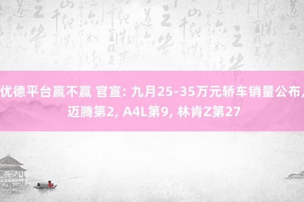 优德平台赢不赢 官宣: 九月25-35万元轿车销量公布, 迈腾第2, A4L第9, 林肯Z第27