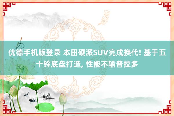 优德手机版登录 本田硬派SUV完成换代! 基于五十铃底盘打造, 性能不输普拉多