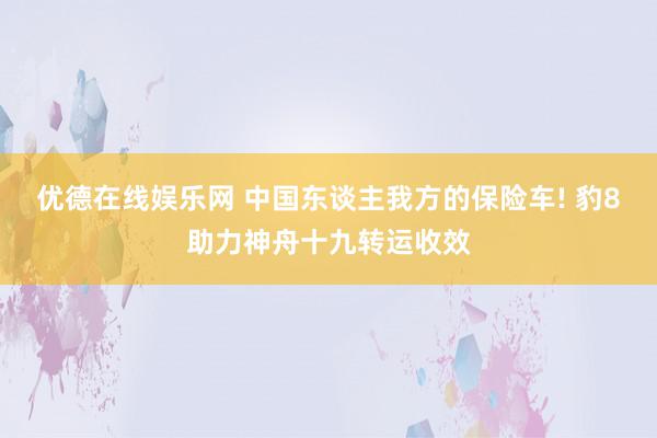 优德在线娱乐网 中国东谈主我方的保险车! 豹8助力神舟十九转运收效