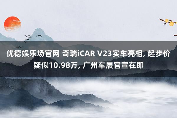 优德娱乐场官网 奇瑞iCAR V23实车亮相, 起步价疑似10.98万, 广州车展官宣在即