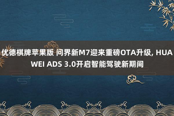 优德棋牌苹果版 问界新M7迎来重磅OTA升级, HUAWEI ADS 3.0开启智能驾驶新期间