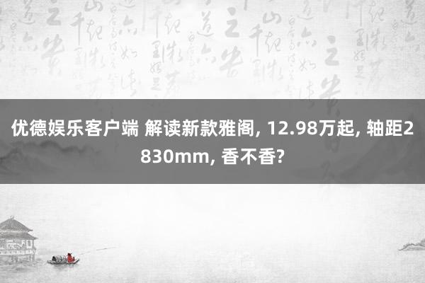 优德娱乐客户端 解读新款雅阁, 12.98万起, 轴距2830mm, 香不香?