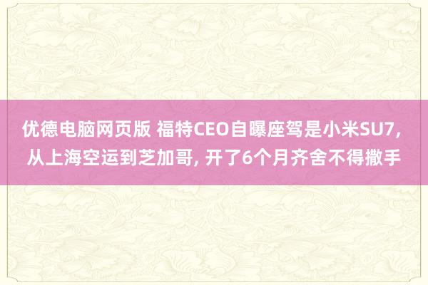 优德电脑网页版 福特CEO自曝座驾是小米SU7, 从上海空运到芝加哥, 开了6个月齐舍不得撒手