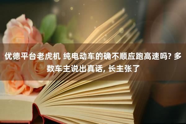 优德平台老虎机 纯电动车的确不顺应跑高速吗? 多数车主说出真话, 长主张了