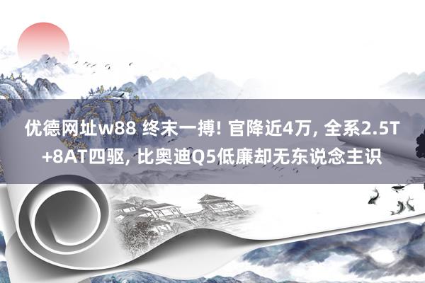 优德网址w88 终末一搏! 官降近4万, 全系2.5T+8AT四驱, 比奥迪Q5低廉却无东说念主识