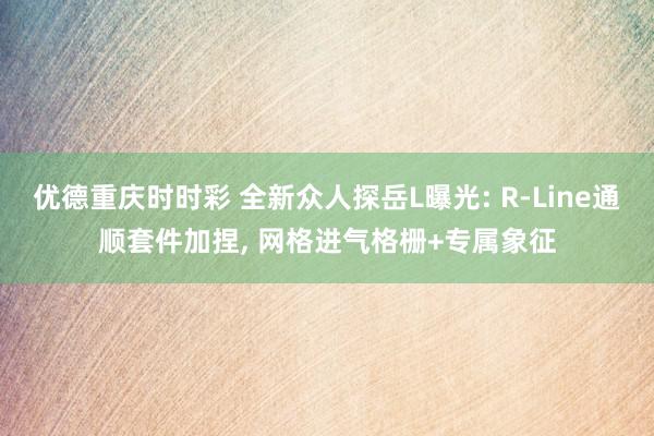 优德重庆时时彩 全新众人探岳L曝光: R-Line通顺套件加捏, 网格进气格栅+专属象征