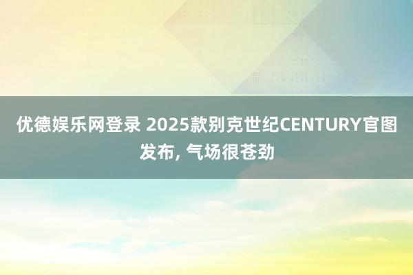 优德娱乐网登录 2025款别克世纪CENTURY官图发布, 气场很苍劲